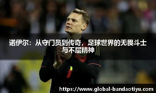 诺伊尔：从守门员到传奇，足球世界的无畏斗士与不屈精神