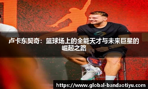卢卡东契奇：篮球场上的全能天才与未来巨星的崛起之路