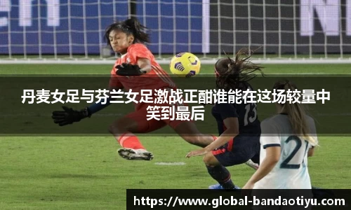 丹麦女足与芬兰女足激战正酣谁能在这场较量中笑到最后